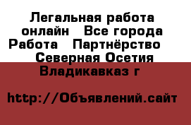 Легальная работа онлайн - Все города Работа » Партнёрство   . Северная Осетия,Владикавказ г.